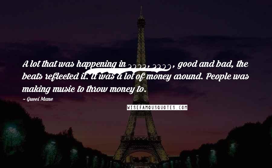 Gucci Mane Quotes: A lot that was happening in 2005, 2006, good and bad, the beats reflected it. It was a lot of money around. People was making music to throw money to.