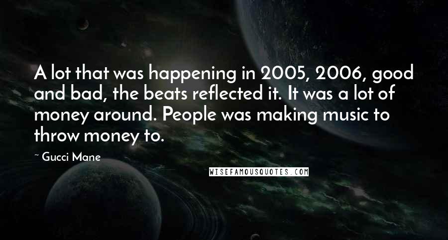 Gucci Mane Quotes: A lot that was happening in 2005, 2006, good and bad, the beats reflected it. It was a lot of money around. People was making music to throw money to.