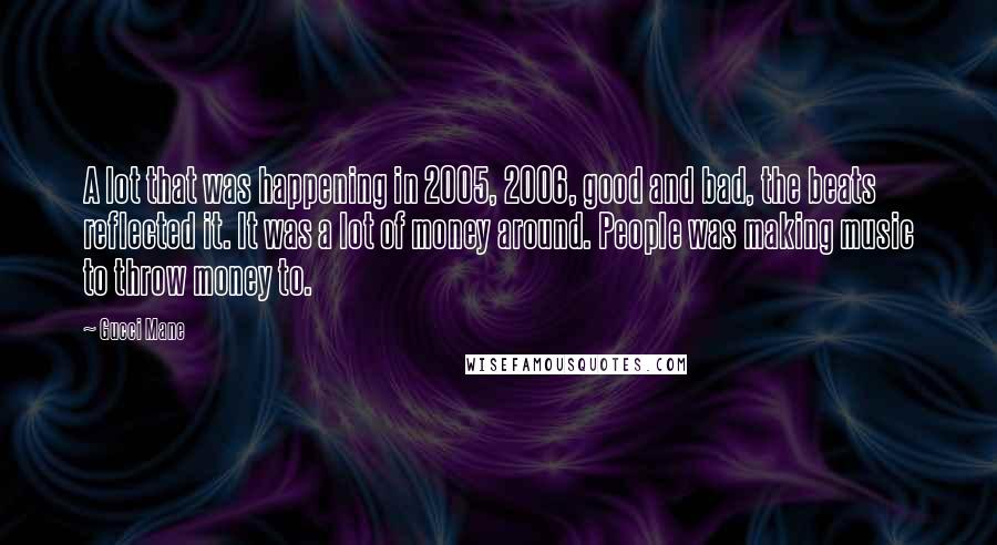 Gucci Mane Quotes: A lot that was happening in 2005, 2006, good and bad, the beats reflected it. It was a lot of money around. People was making music to throw money to.