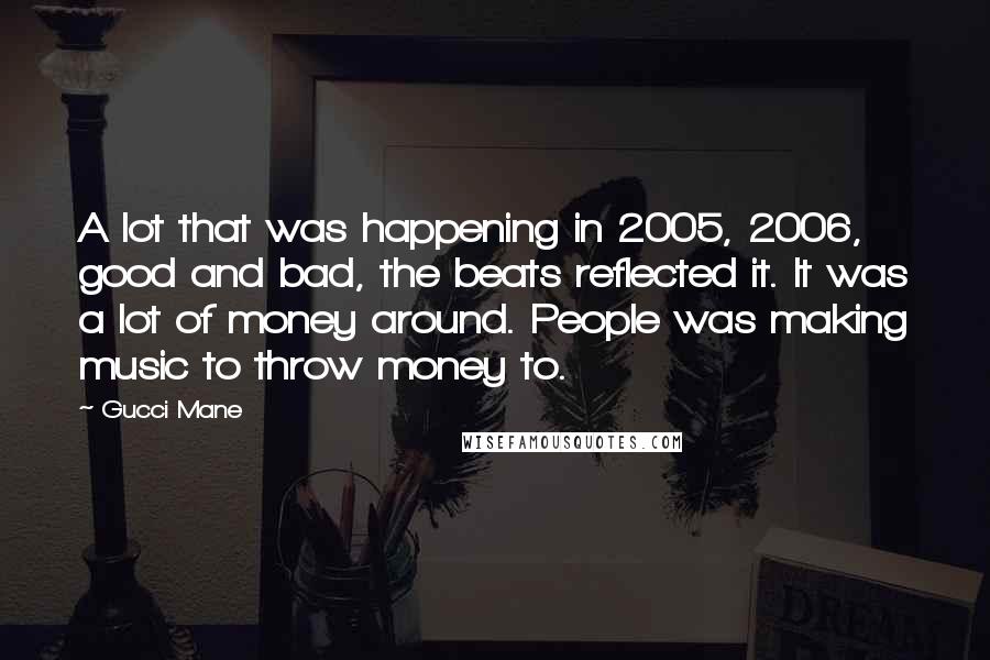 Gucci Mane Quotes: A lot that was happening in 2005, 2006, good and bad, the beats reflected it. It was a lot of money around. People was making music to throw money to.