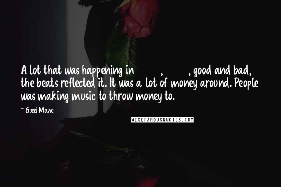 Gucci Mane Quotes: A lot that was happening in 2005, 2006, good and bad, the beats reflected it. It was a lot of money around. People was making music to throw money to.