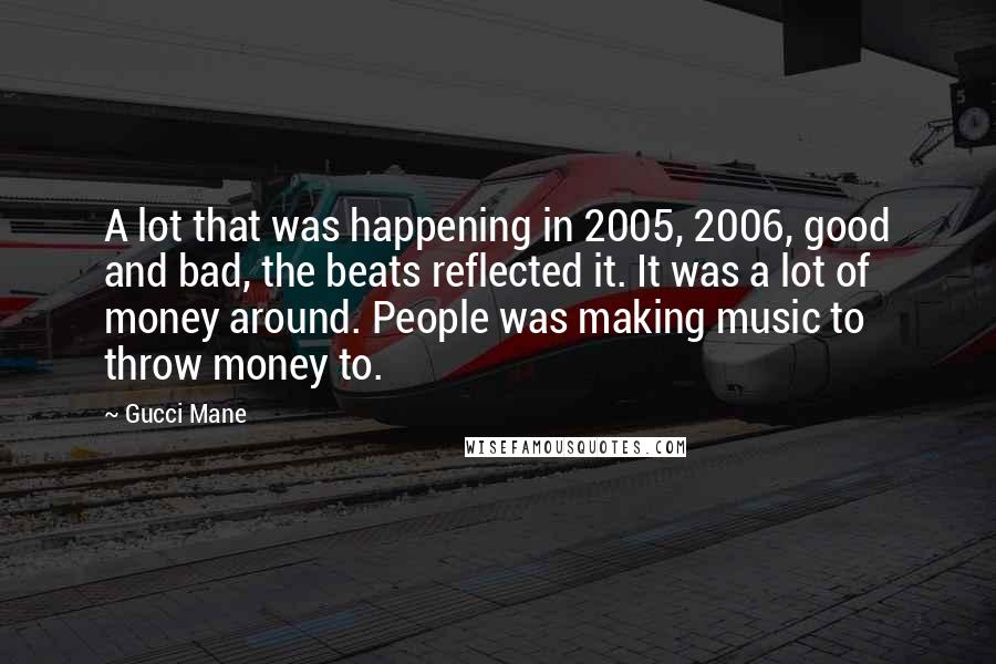 Gucci Mane Quotes: A lot that was happening in 2005, 2006, good and bad, the beats reflected it. It was a lot of money around. People was making music to throw money to.