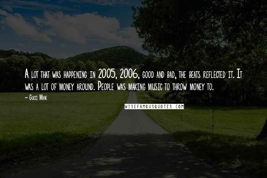 Gucci Mane Quotes: A lot that was happening in 2005, 2006, good and bad, the beats reflected it. It was a lot of money around. People was making music to throw money to.