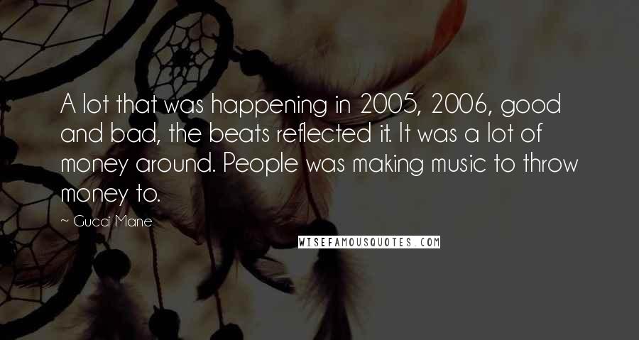 Gucci Mane Quotes: A lot that was happening in 2005, 2006, good and bad, the beats reflected it. It was a lot of money around. People was making music to throw money to.