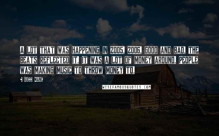 Gucci Mane Quotes: A lot that was happening in 2005, 2006, good and bad, the beats reflected it. It was a lot of money around. People was making music to throw money to.