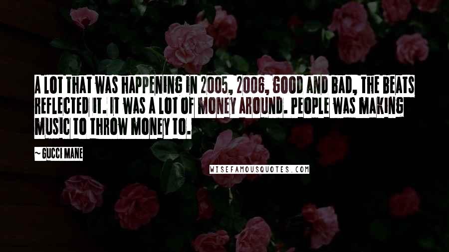 Gucci Mane Quotes: A lot that was happening in 2005, 2006, good and bad, the beats reflected it. It was a lot of money around. People was making music to throw money to.