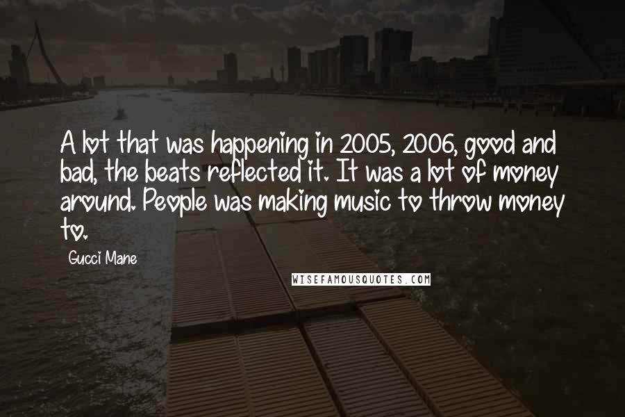 Gucci Mane Quotes: A lot that was happening in 2005, 2006, good and bad, the beats reflected it. It was a lot of money around. People was making music to throw money to.