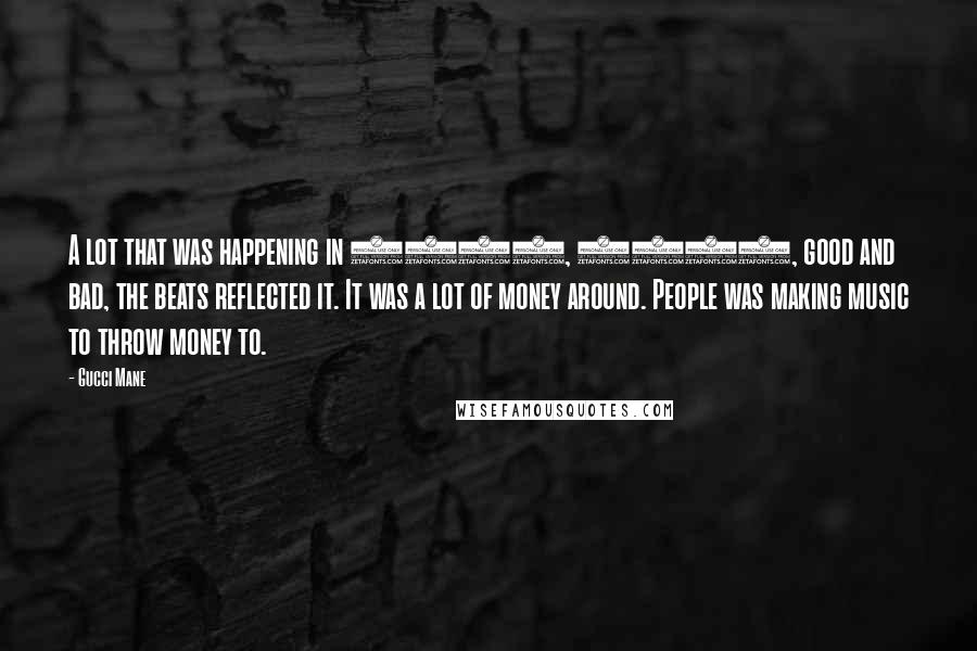 Gucci Mane Quotes: A lot that was happening in 2005, 2006, good and bad, the beats reflected it. It was a lot of money around. People was making music to throw money to.