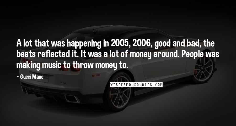 Gucci Mane Quotes: A lot that was happening in 2005, 2006, good and bad, the beats reflected it. It was a lot of money around. People was making music to throw money to.