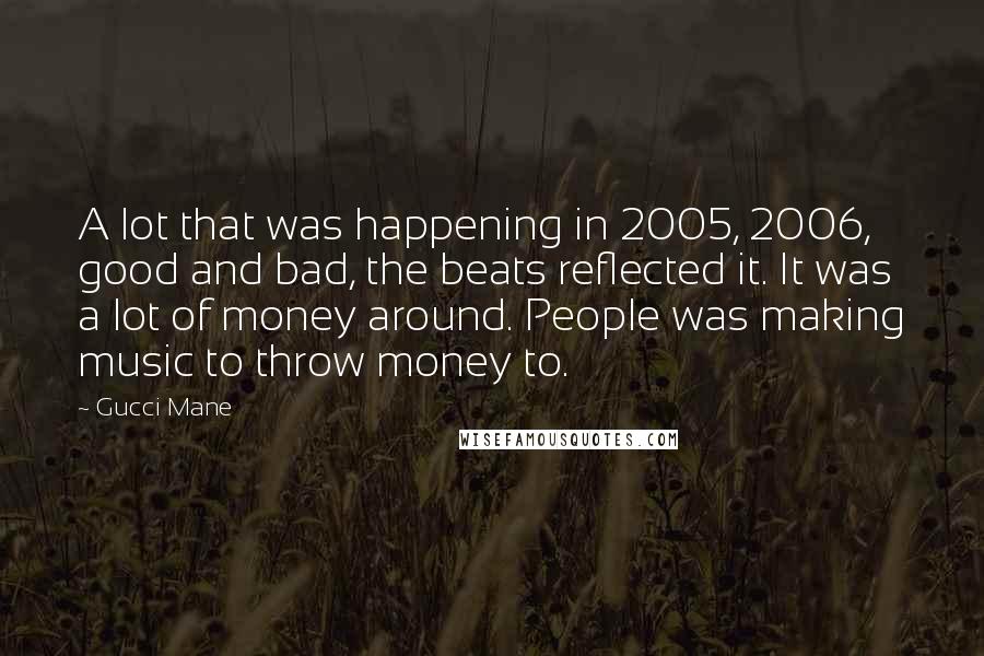 Gucci Mane Quotes: A lot that was happening in 2005, 2006, good and bad, the beats reflected it. It was a lot of money around. People was making music to throw money to.