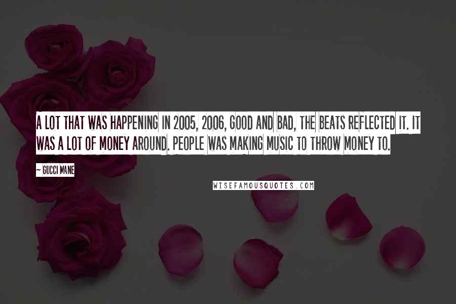 Gucci Mane Quotes: A lot that was happening in 2005, 2006, good and bad, the beats reflected it. It was a lot of money around. People was making music to throw money to.