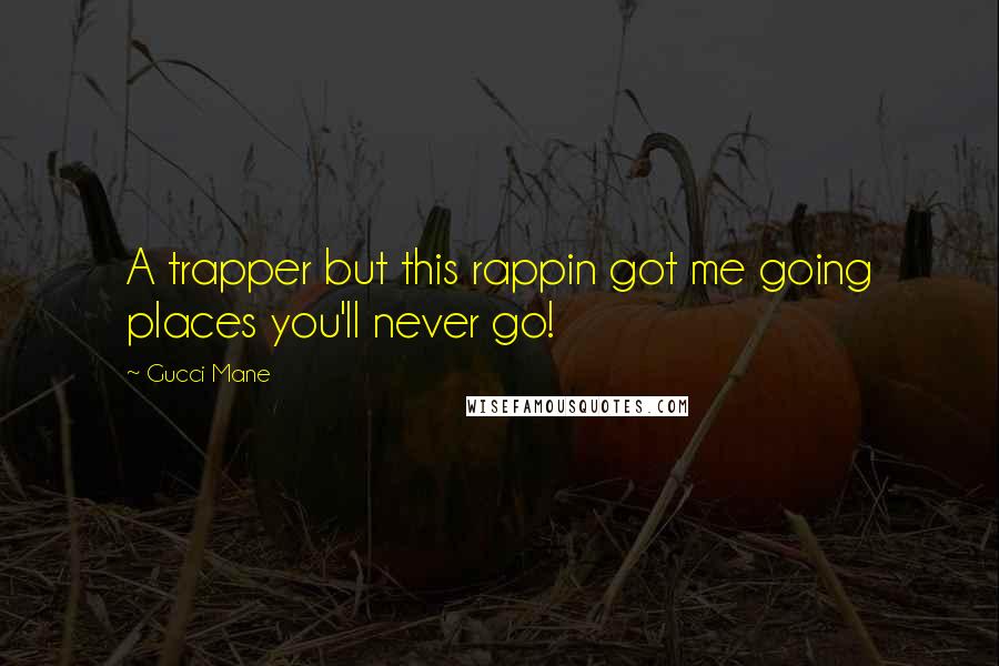 Gucci Mane Quotes: A trapper but this rappin got me going places you'll never go!