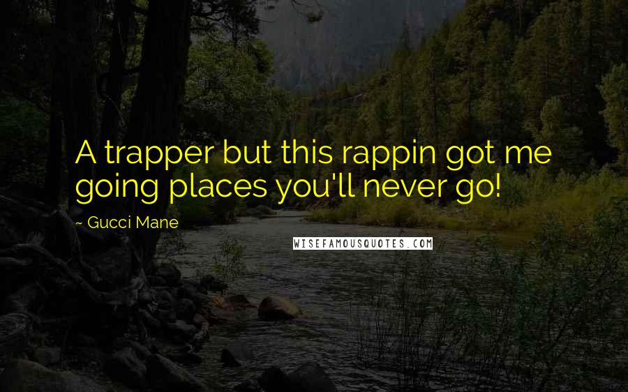 Gucci Mane Quotes: A trapper but this rappin got me going places you'll never go!