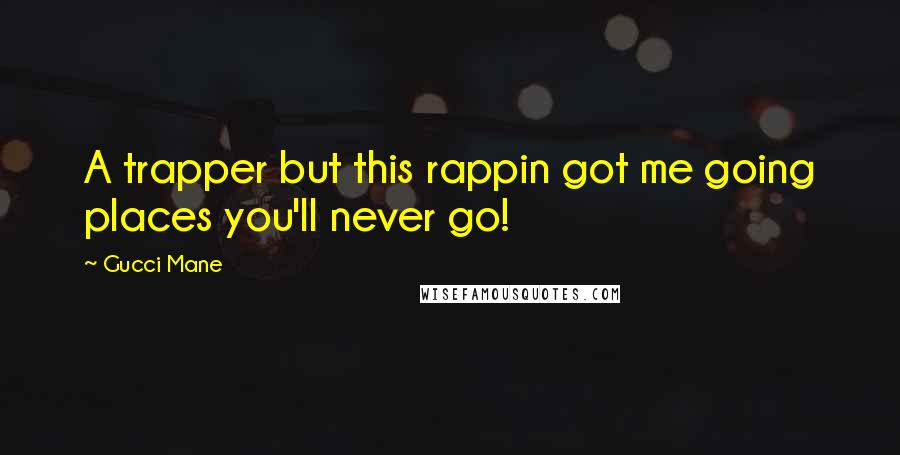 Gucci Mane Quotes: A trapper but this rappin got me going places you'll never go!
