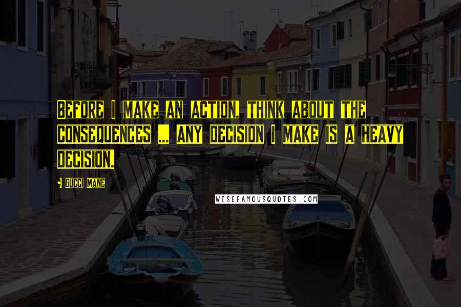 Gucci Mane Quotes: Before I make an action, think about the consequences ... Any decision I make is a heavy decision.