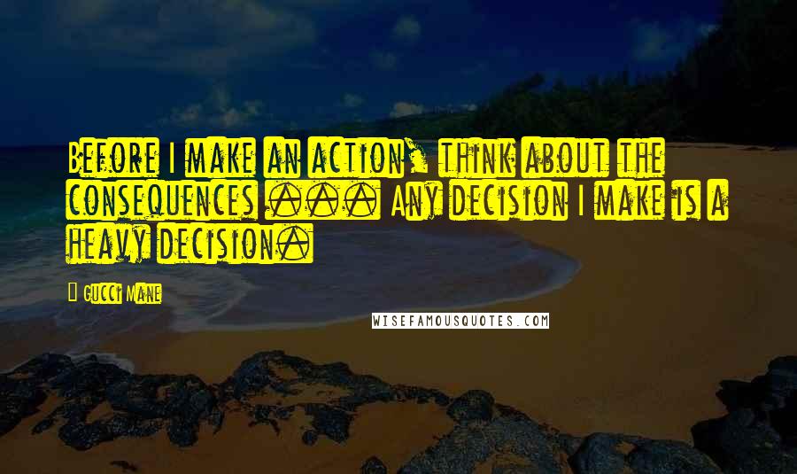 Gucci Mane Quotes: Before I make an action, think about the consequences ... Any decision I make is a heavy decision.