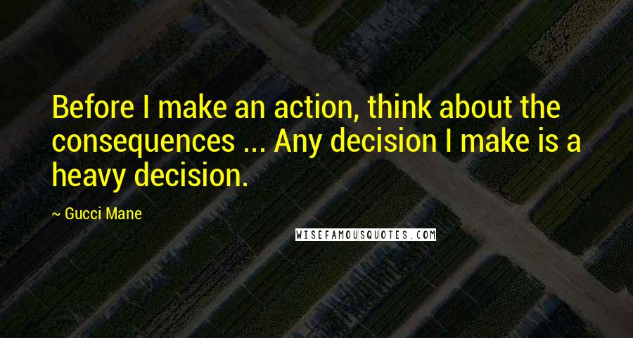 Gucci Mane Quotes: Before I make an action, think about the consequences ... Any decision I make is a heavy decision.