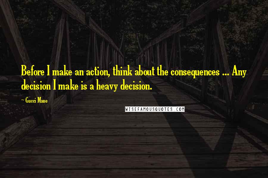 Gucci Mane Quotes: Before I make an action, think about the consequences ... Any decision I make is a heavy decision.