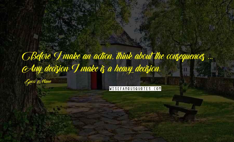 Gucci Mane Quotes: Before I make an action, think about the consequences ... Any decision I make is a heavy decision.