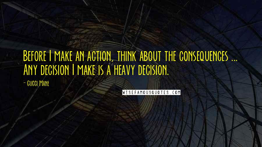 Gucci Mane Quotes: Before I make an action, think about the consequences ... Any decision I make is a heavy decision.