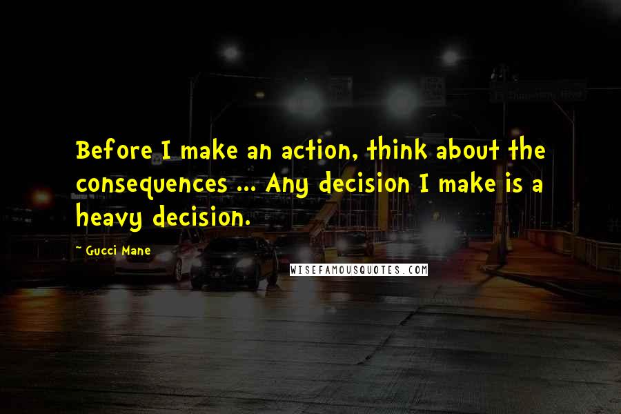 Gucci Mane Quotes: Before I make an action, think about the consequences ... Any decision I make is a heavy decision.