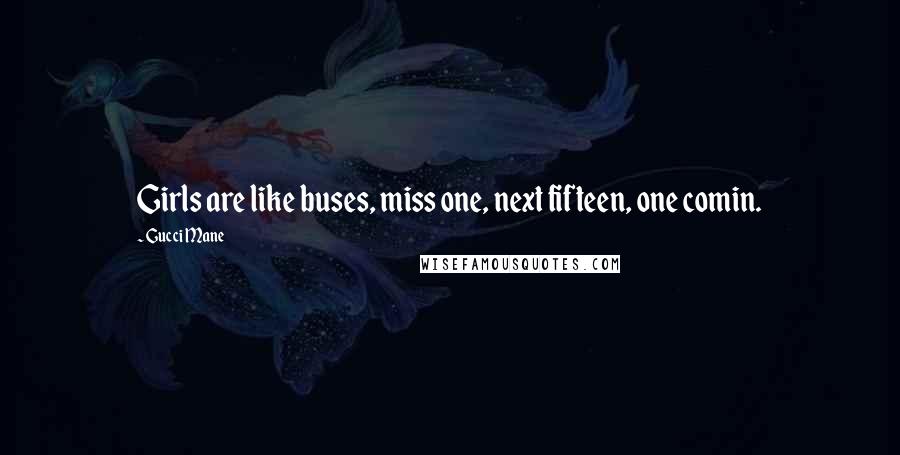 Gucci Mane Quotes: Girls are like buses, miss one, next fifteen, one comin.