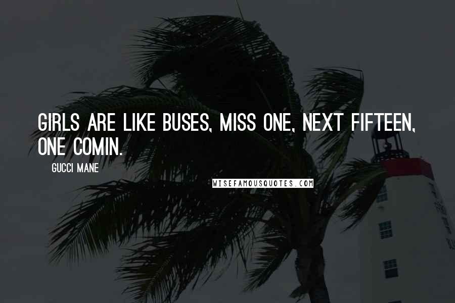 Gucci Mane Quotes: Girls are like buses, miss one, next fifteen, one comin.