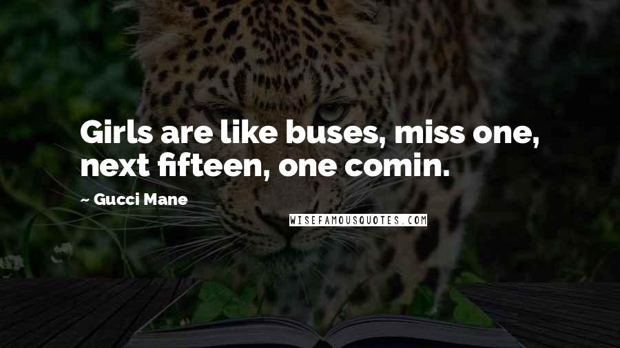 Gucci Mane Quotes: Girls are like buses, miss one, next fifteen, one comin.