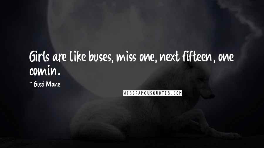 Gucci Mane Quotes: Girls are like buses, miss one, next fifteen, one comin.