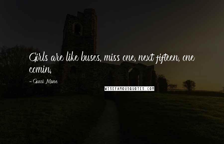 Gucci Mane Quotes: Girls are like buses, miss one, next fifteen, one comin.