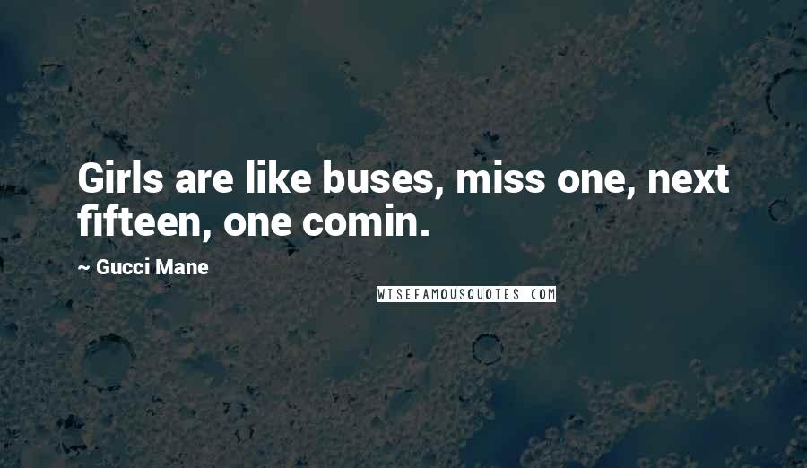 Gucci Mane Quotes: Girls are like buses, miss one, next fifteen, one comin.