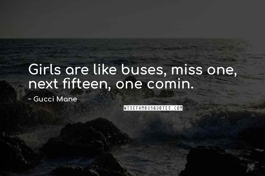 Gucci Mane Quotes: Girls are like buses, miss one, next fifteen, one comin.