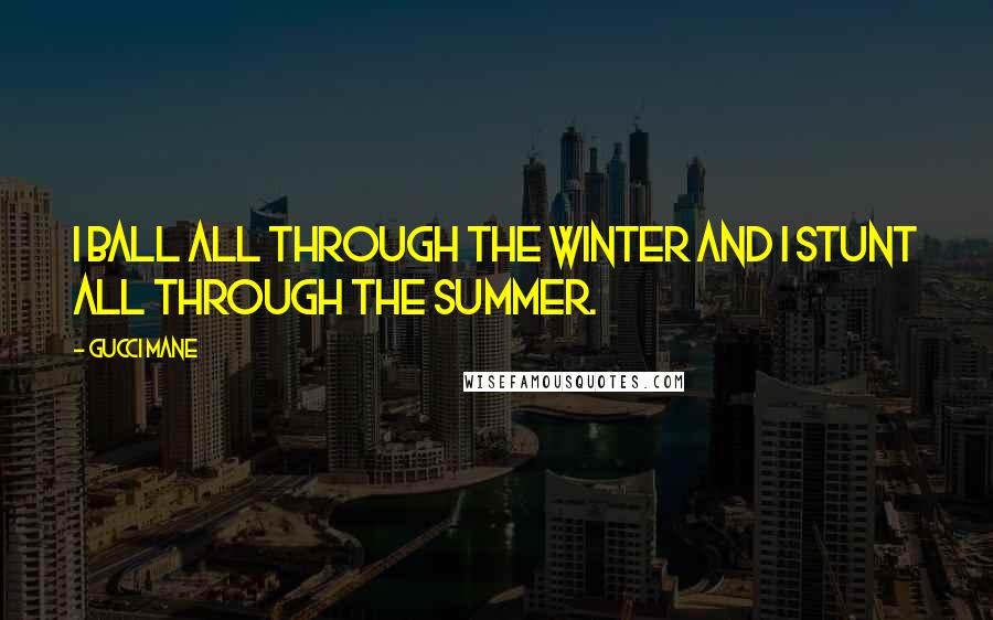 Gucci Mane Quotes: I ball all through the winter and I stunt all through the summer.