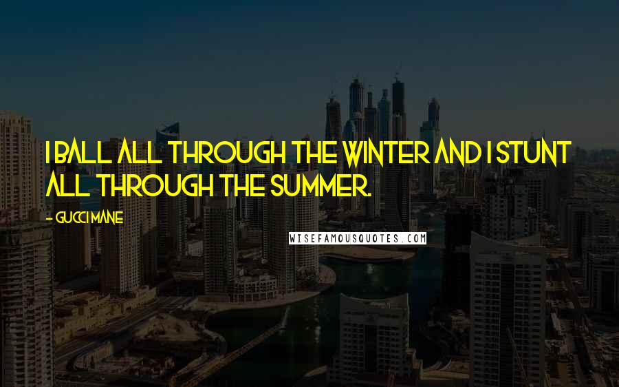 Gucci Mane Quotes: I ball all through the winter and I stunt all through the summer.