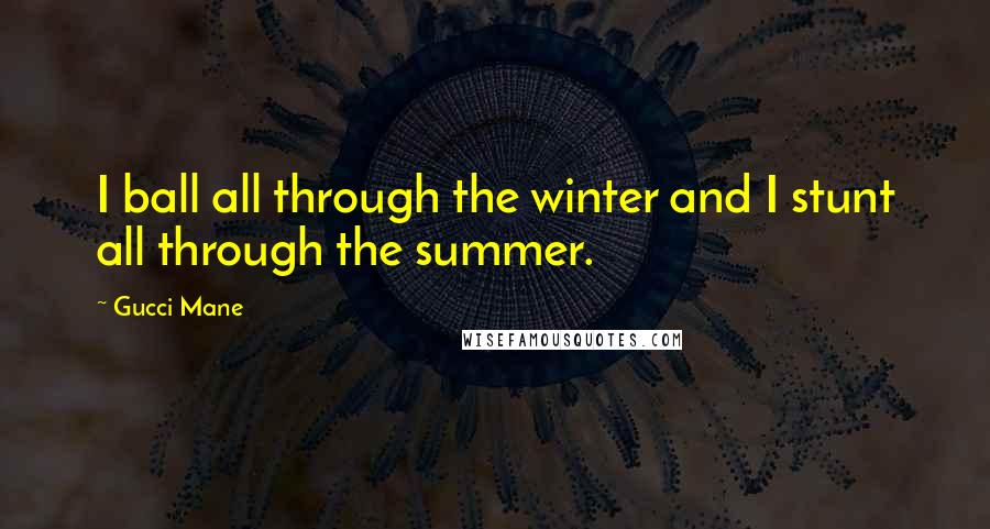 Gucci Mane Quotes: I ball all through the winter and I stunt all through the summer.