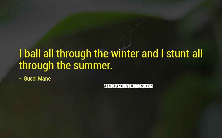 Gucci Mane Quotes: I ball all through the winter and I stunt all through the summer.