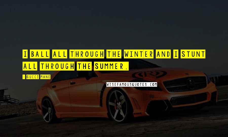 Gucci Mane Quotes: I ball all through the winter and I stunt all through the summer.