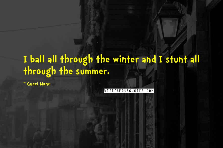 Gucci Mane Quotes: I ball all through the winter and I stunt all through the summer.