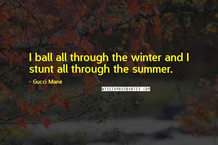 Gucci Mane Quotes: I ball all through the winter and I stunt all through the summer.