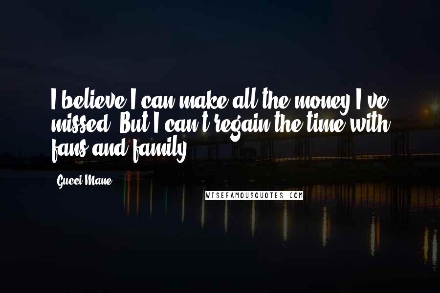 Gucci Mane Quotes: I believe I can make all the money I've missed. But I can't regain the time with fans and family.