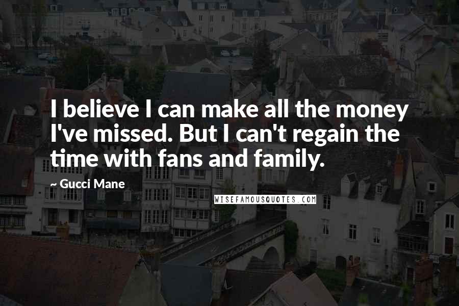 Gucci Mane Quotes: I believe I can make all the money I've missed. But I can't regain the time with fans and family.