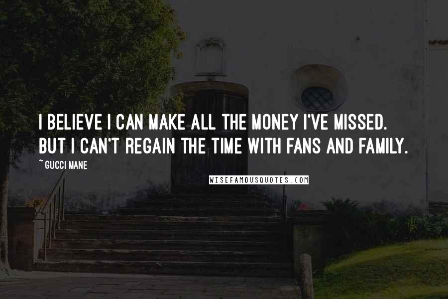 Gucci Mane Quotes: I believe I can make all the money I've missed. But I can't regain the time with fans and family.