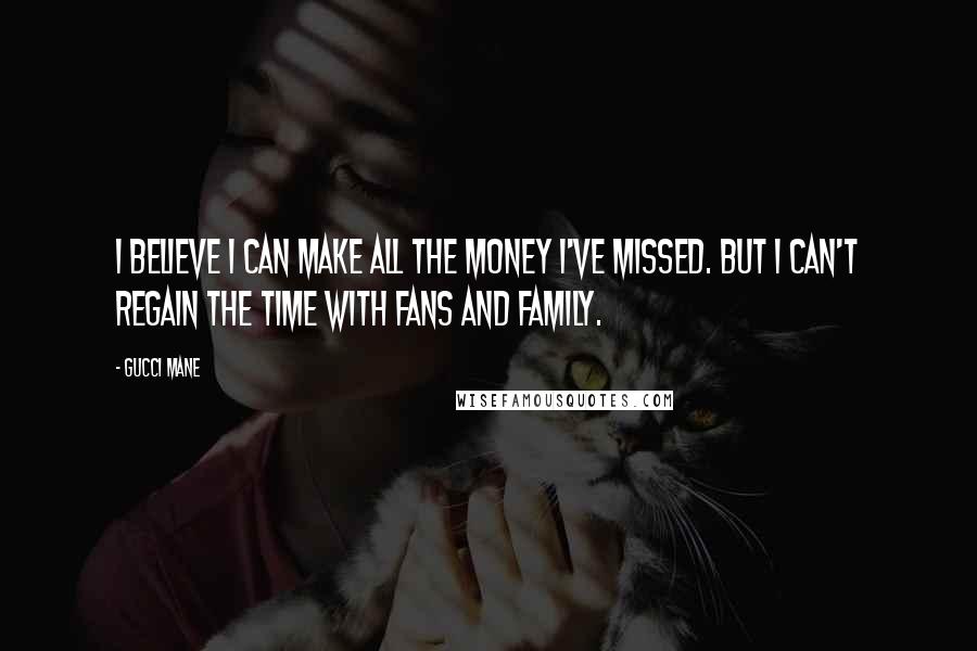 Gucci Mane Quotes: I believe I can make all the money I've missed. But I can't regain the time with fans and family.