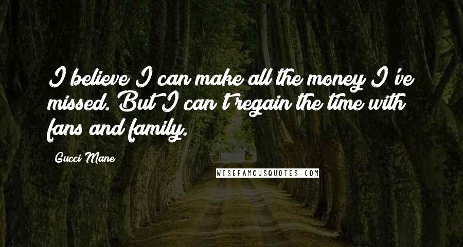 Gucci Mane Quotes: I believe I can make all the money I've missed. But I can't regain the time with fans and family.