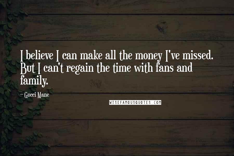 Gucci Mane Quotes: I believe I can make all the money I've missed. But I can't regain the time with fans and family.