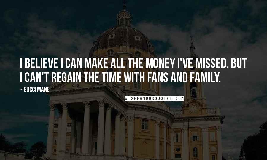 Gucci Mane Quotes: I believe I can make all the money I've missed. But I can't regain the time with fans and family.