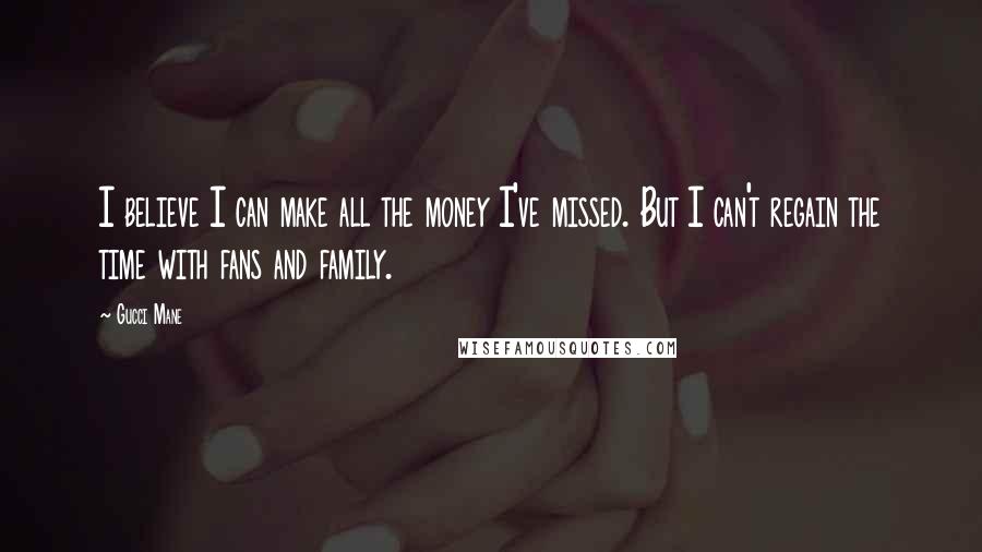 Gucci Mane Quotes: I believe I can make all the money I've missed. But I can't regain the time with fans and family.