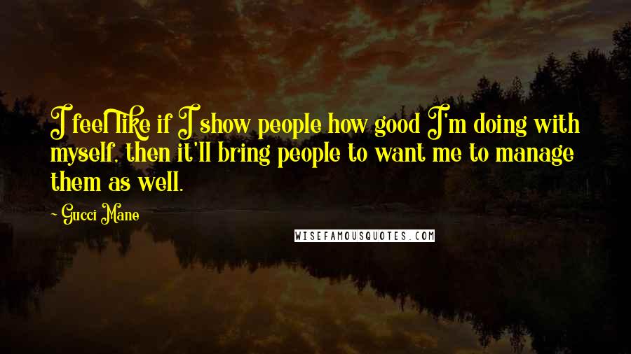 Gucci Mane Quotes: I feel like if I show people how good I'm doing with myself, then it'll bring people to want me to manage them as well.