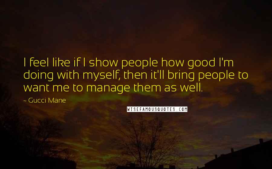 Gucci Mane Quotes: I feel like if I show people how good I'm doing with myself, then it'll bring people to want me to manage them as well.