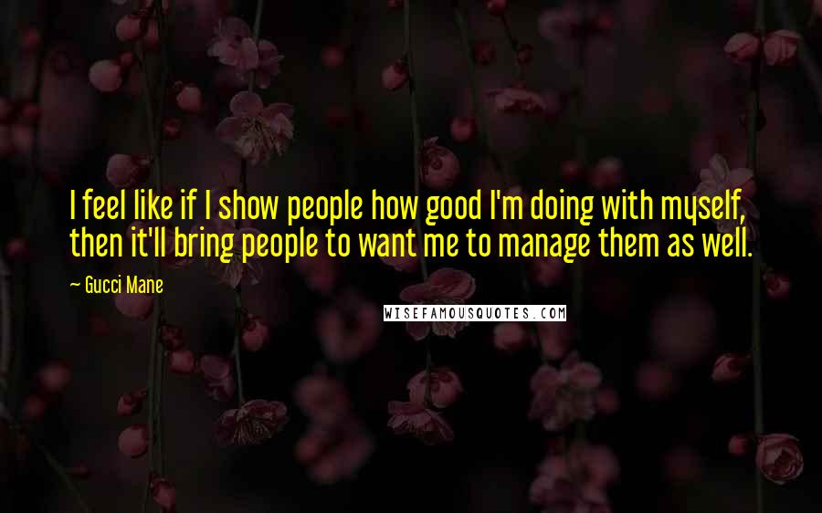 Gucci Mane Quotes: I feel like if I show people how good I'm doing with myself, then it'll bring people to want me to manage them as well.